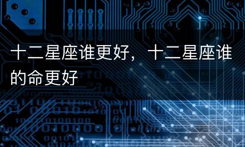 十二星座谁更好，十二星座谁的命更好
