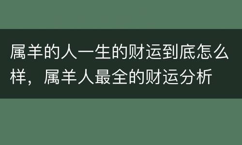 属羊的人一生的财运到底怎么样，属羊人最全的财运分析
