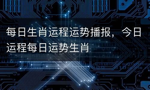 每日生肖运程运势播报，今日运程每日运势生肖
