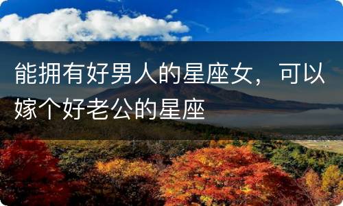 能拥有好男人的星座女，可以嫁个好老公的星座