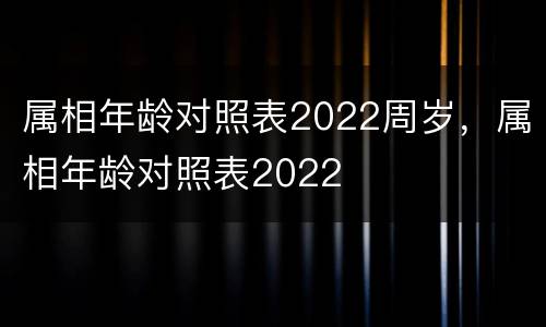 属相年龄对照表2022周岁，属相年龄对照表2022