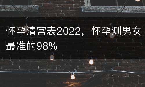 怀孕清宫表2022，怀孕测男女最准的98%