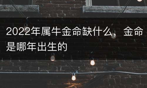 2022年属牛金命缺什么，金命是哪年出生的