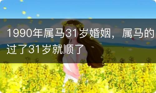 1990年属马31岁婚姻，属马的过了31岁就顺了