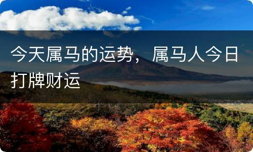 今天属马的运势，属马人今日打牌财运