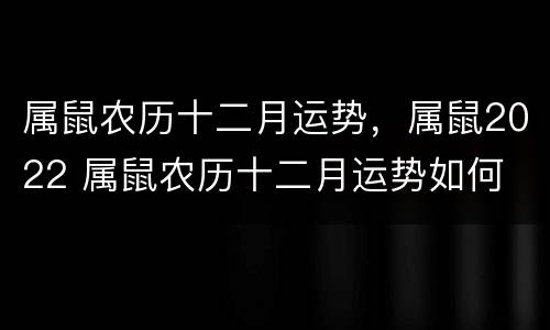 属鼠农历十二月运势，属鼠2022 属鼠农历十二月运势如何