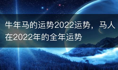 牛年马的运势2022运势，马人在2022年的全年运势