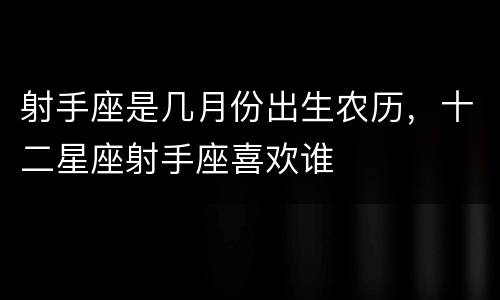 射手座是几月份出生农历，十二星座射手座喜欢谁