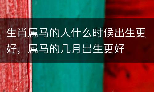 生肖属马的人什么时候出生更好，属马的几月出生更好