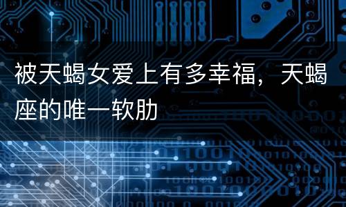 被天蝎女爱上有多幸福，天蝎座的唯一软肋