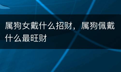 属狗女戴什么招财，属狗佩戴什么最旺财