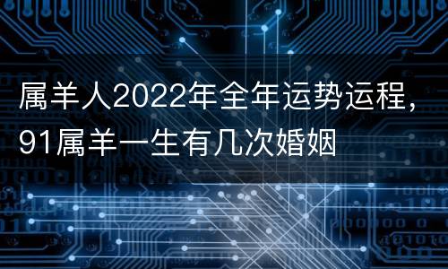 属羊人2022年全年运势运程，91属羊一生有几次婚姻