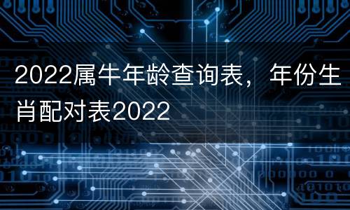2022属牛年龄查询表，年份生肖配对表2022