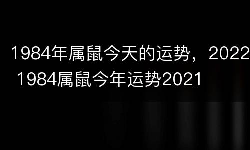 1984年属鼠今天的运势，2022 1984属鼠今年运势2021