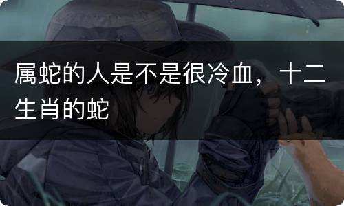 属蛇的人是不是很冷血，十二生肖的蛇