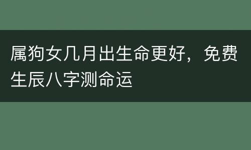 属狗女几月出生命更好，免费生辰八字测命运