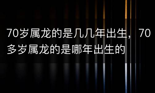 70岁属龙的是几几年出生，70多岁属龙的是哪年出生的