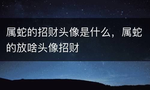 属蛇的招财头像是什么，属蛇的放啥头像招财
