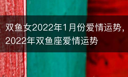 双鱼女2022年1月份爱情运势，2022年双鱼座爱情运势