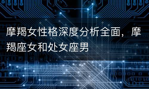 摩羯女性格深度分析全面，摩羯座女和处女座男