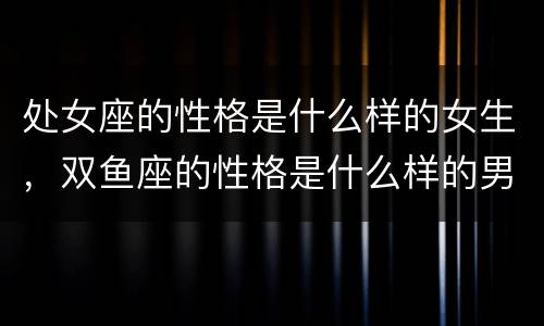 处女座的性格是什么样的女生，双鱼座的性格是什么样的男人