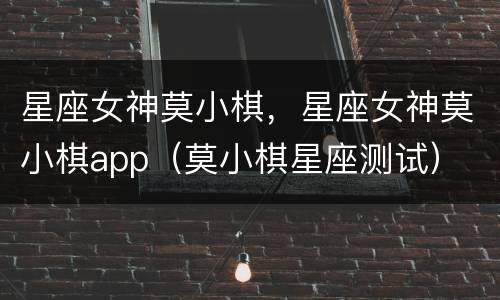 星座女神莫小棋，星座女神莫小棋app（莫小棋星座测试）