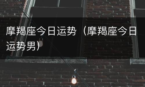 摩羯座今日运势（摩羯座今日运势男）