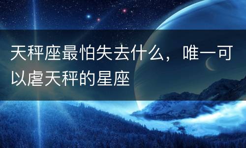 天秤座最怕失去什么，唯一可以虐天秤的星座