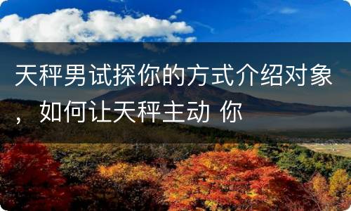 天秤男试探你的方式介绍对象，如何让天秤主动 你