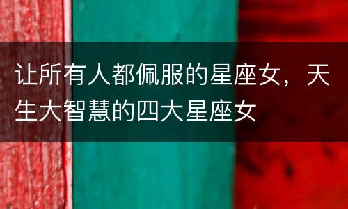 让所有人都佩服的星座女，天生大智慧的四大星座女