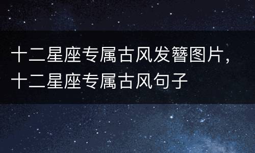 十二星座专属古风发簪图片，十二星座专属古风句子