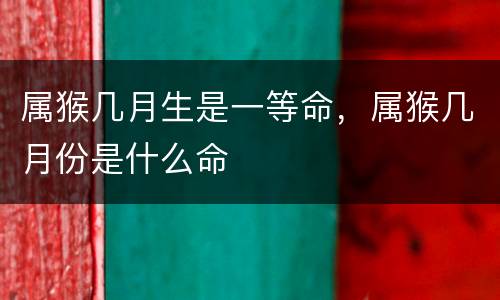 属猴几月生是一等命，属猴几月份是什么命