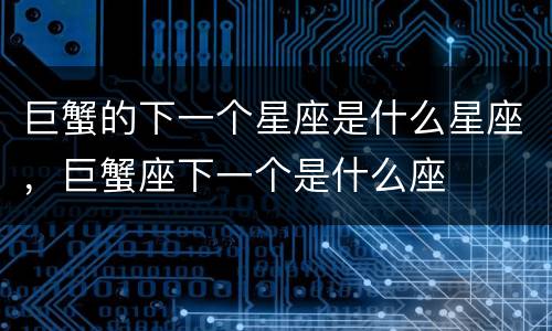 巨蟹的下一个星座是什么星座，巨蟹座下一个是什么座