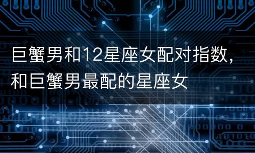 巨蟹男和12星座女配对指数，和巨蟹男最配的星座女