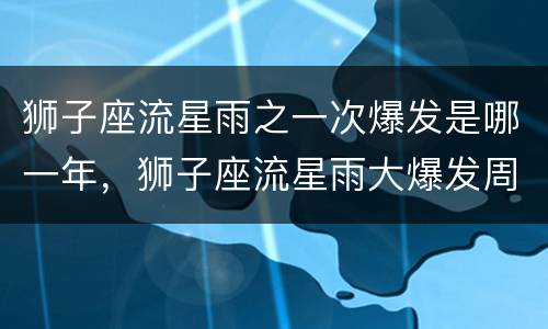 狮子座流星雨之一次爆发是哪一年，狮子座流星雨大爆发周期是