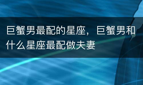 巨蟹男最配的星座，巨蟹男和什么星座最配做夫妻