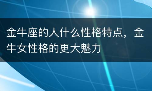 金牛座的人什么性格特点，金牛女性格的更大魅力