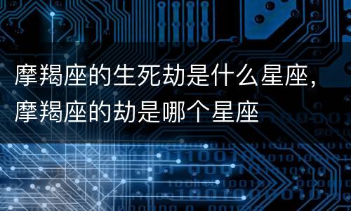 摩羯座的生死劫是什么星座，摩羯座的劫是哪个星座