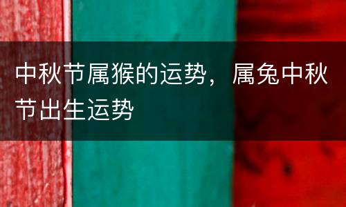中秋节属猴的运势，属兔中秋节出生运势