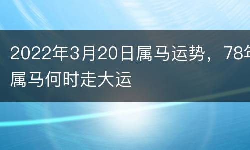 2022年3月20日属马运势，78年属马何时走大运