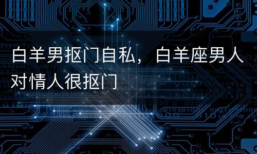 白羊男抠门自私，白羊座男人对情人很抠门