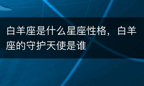 白羊座是什么星座性格，白羊座的守护天使是谁