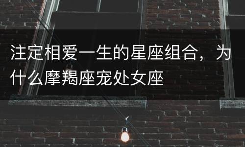 注定相爱一生的星座组合，为什么摩羯座宠处女座