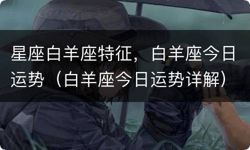 星座白羊座特征，白羊座今日运势（白羊座今日运势详解）