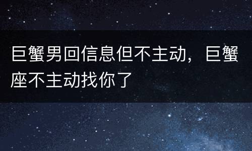 巨蟹男回信息但不主动，巨蟹座不主动找你了