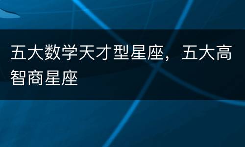 五大数学天才型星座，五大高智商星座