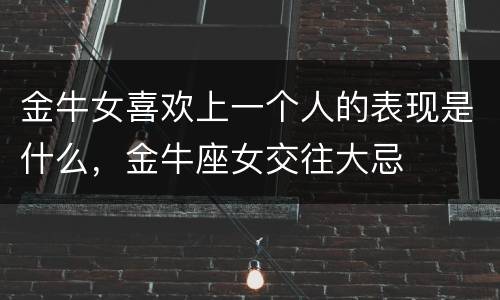 金牛女喜欢上一个人的表现是什么，金牛座女交往大忌