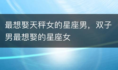 最想娶天秤女的星座男，双子男最想娶的星座女