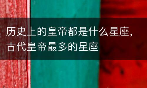 历史上的皇帝都是什么星座，古代皇帝最多的星座