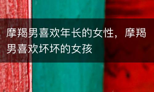 摩羯男喜欢年长的女性，摩羯男喜欢坏坏的女孩